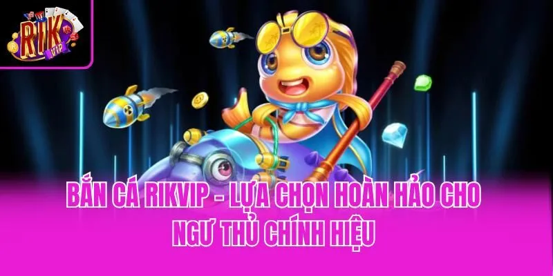 Bắn Cá Rikvip - Lựa Chọn Hoàn Hảo Cho Ngư Thủ Chính Hiệu