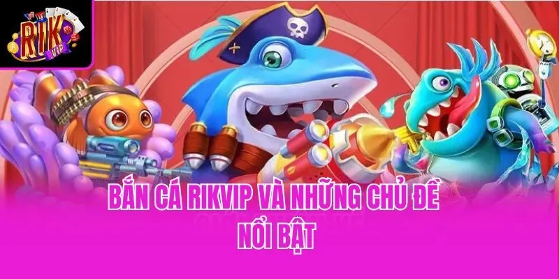 Bắn cá Rikvip và những chủ đề nổi bật