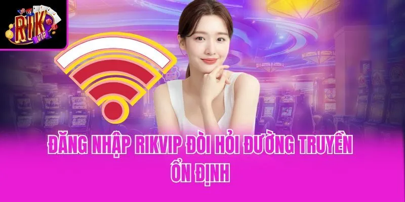 Đăng nhập Rikvip đòi hỏi đường truyền ổn định