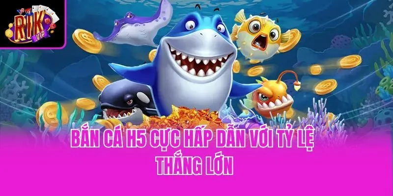Bắn cá H5 cực hấp dẫn với tỷ lệ thắng lớn