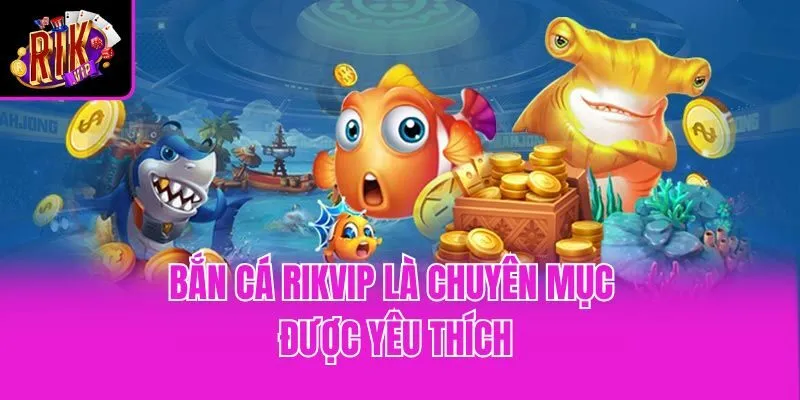 Bắn cá Rikvip là chuyên mục được yêu thích